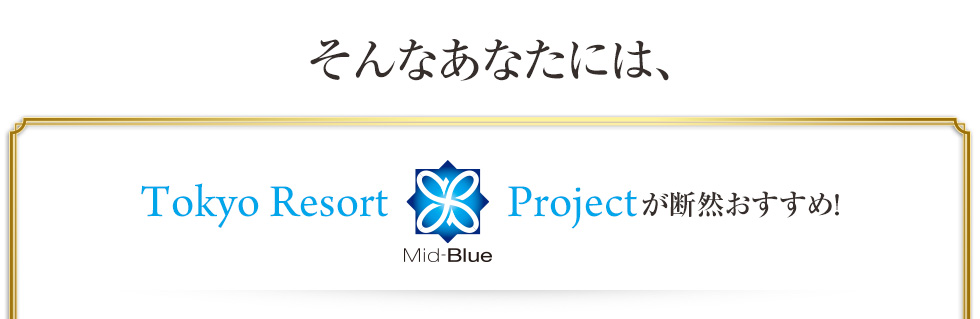 そんなあなたには、Tokyo Resort Mid-Blue Projectが断然おすすめ！